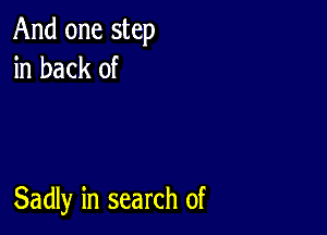 And one step
in back of

Sadly in search of