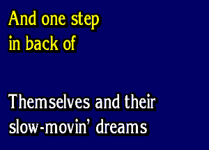 And one step
in back of

Them selves and their
slow-moviw dreams