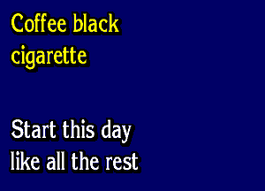 Coffee black
cigarette

Start this day
like all the rest