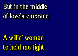 But in the middle
of lowfs embrace

A willin, woman
to hold me tight