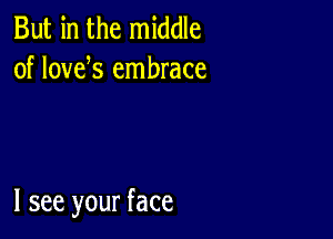 But in the middle
of lowfs embrace

I see your face