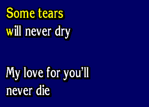 Some tears
will never dry

My love for you ll
never die