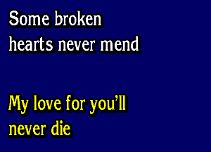 Some broken
hearts never mend

My love for you ll
never die