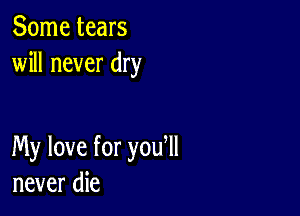 Some tears
will never dry

My love for you ll
never die