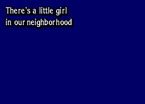 There's a little girl
in our neighborhood