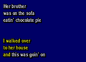 Her brother
was on the sofa
eatin' chocolate pie

Iwalked over
to her house
and this was goin' on