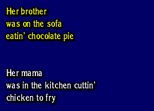 Her brother
was on the sofa
eatin' chocolate pie

Her mama
was in the kitchen cuttin'
chicken to fry