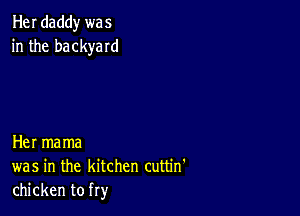 Her daddy we 5
in the backyard

Her mama
was in the kitchen cuttin'
chicken to fry