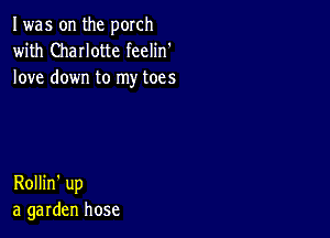 I was on the porch
with ChaIIotte feelin'
love down to my toes

Rollin' up
a garden hose