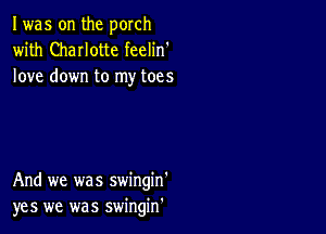 I was on the porch
with ChaIIotte feelin'
love down to my toes

And we was swingin'
yes we was swingin'