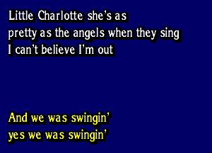 Little Charlotte she's as
pretty as the angels when they sing
I canht believe I'm out

And we was swingin'
yes we was swingin'