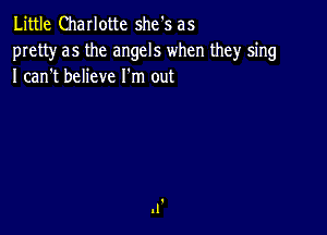 Little Charlotte she's as

pretty as the angels when they sing
I canht believe I'm out