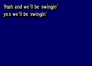 Yeah and we'll be swingin'
yes we'll be swingin'