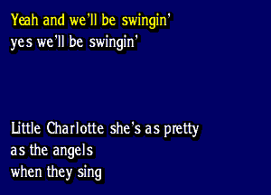 Yeah and we'll be swingin'
yes we'll be swingin'

Little Charlotte she's as pretty
as the angels
when they sing