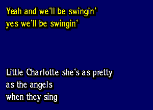 Yeah and we'll be swingin'
yes we'll be swingin'

Little Charlotte she's as pretty
as the angels
when they sing