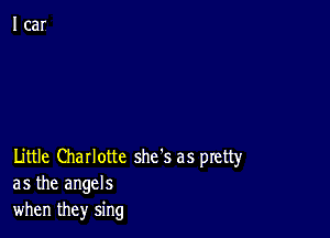 Little Charlotte she's as pretty
as the angels
when they sing