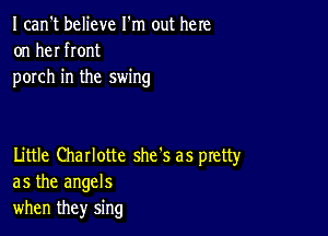 I can't believe I'm out here
on her front
porch in the swing

Little Charlotte she's as ptetty
as the angels
when they sing