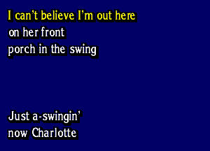 I can't believe I'm out here
on her front
porch in the swing

Just a-swingin'
now Charlotte