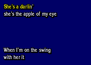 She's a darlin'
she's the apple of my eye

When I'm on the swing
with her it