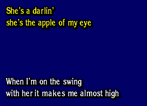 She's a darlin'
she's the apple of my eye

When I'm on the swing
with her it makes me almost high