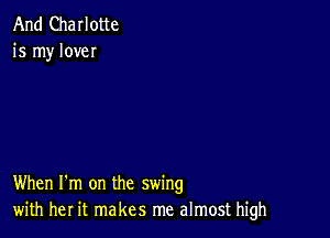 And Charlotte
is my love

When I'm on the swing
with her it makes me almost high