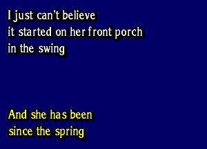 Ijust can't believe
it started on her front porch
in the swing

And she has been
since the spring