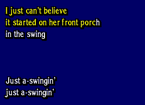 Ijust can't believe
it started on her front porch
in the swing

Just a-swingin'
just a-swingin'