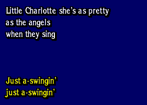 Little Charlotte she's as pretty
as the angels
when they sing

Just a-swingin'
just a-swingin'