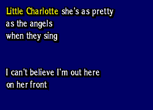 Little Charlotte she's as pretty
as the angels
when they sing

I can't believe I'm out here
on her front