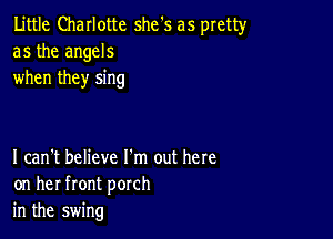 Little Charlotte she's as pretty
as the angels
when they sing

I can't believe I'm out here
on her front porch
in the swing