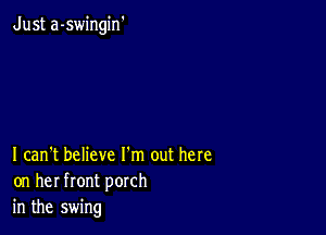 Just a-swingin'

I can't believe I'm out here
on her front porch
in the swing