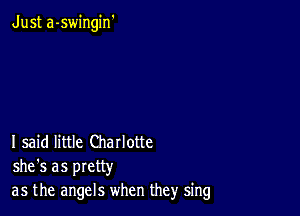 Just a-swingin'

I said little Charlotte
she's as pretty
as the angels when they sing