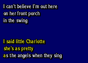 I can't believe I'm out here
on her front porch
in the swing

I said little Charlotte
she's as pretty
as the angels when they sing