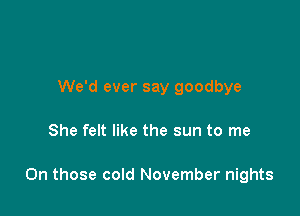 We'd ever say goodbye

She felt like the sun to me

On those cold November nights