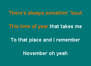 There's always somethin' 'bout
This time of year that takes me

To that place and I remember

November oh yeah
