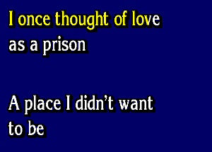 I once thought of love
as a prison

A place I dian want
to be