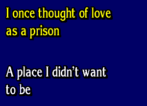 I once thought of love
as a prison

A place I dian want
to be