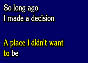 So long ago
I made a decision

A place I dian want
to be