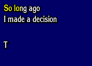 So long ago
I made a decision