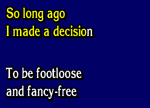 So long ago
I made a decision

To be footloose
and fancy-free