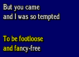 But you came
and l was so tempted

To be footloose
and fancy-free