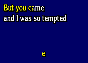 But you came
and l was so tempted