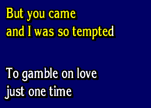 But you came
and l was so tempted

To gamble on love
just one time