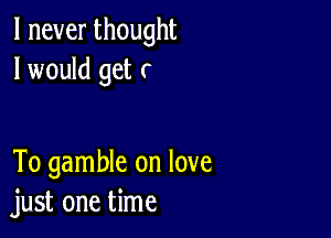 lneverthought
I would get (

To gamble on love
jmtmwthw