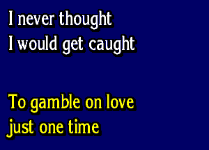 lneverthought
I would get caught

To gamble on love
just one time