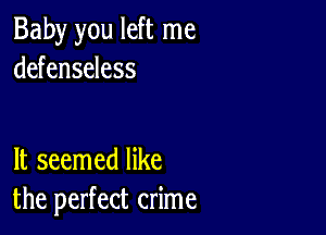 Baby you left me
defenseless

It seemed like
the perfect crime