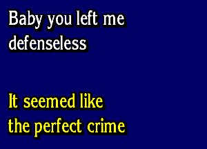 Baby you left me
defenseless

It seemed like
the perfect crime