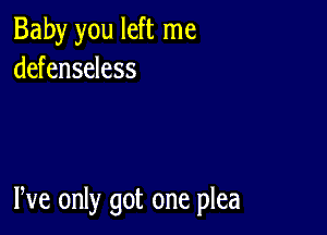 Baby you left me
defenseless

We only got one plea