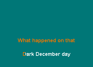 What happened on that

Dark December day