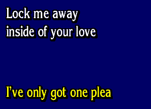 Lock me away
inside of your love

We only got one plea